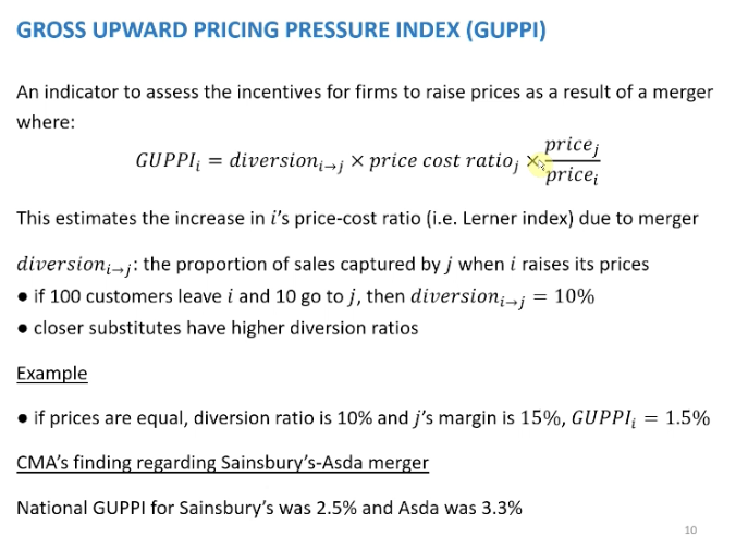 <p>CMA analysis of the unilateral effects. Relied on contemporary indicator if firms would raise prices GUPPI. Presents a measure of the market power changing using the Lerner index.</p><p>&nbsp;</p><p>Two firms compete on prices and want to merger. Firm I and firm J. To calculate the GUPPI for firm I.<span>&nbsp; </span>RHS to left, we need prices of firm j and I, relative prices, times by the price cost ratio of firm J and lastly the diversion ratio, diversion ratio is of I to j is the proportion of sales that are captured by firm j when firm I raises it prices.</p><p>&nbsp;</p><p>Price are equal to the relative prices will be equal to 1.</p><p>&nbsp;</p><p>Example - GUPPI 1.5%, this means firm I is how much the firms price costs ratio of firm I increases, 1.5 tells us that the price cost ratio of firm I will increase by 1.5% as a result of the merger between firm I and firm j.</p>