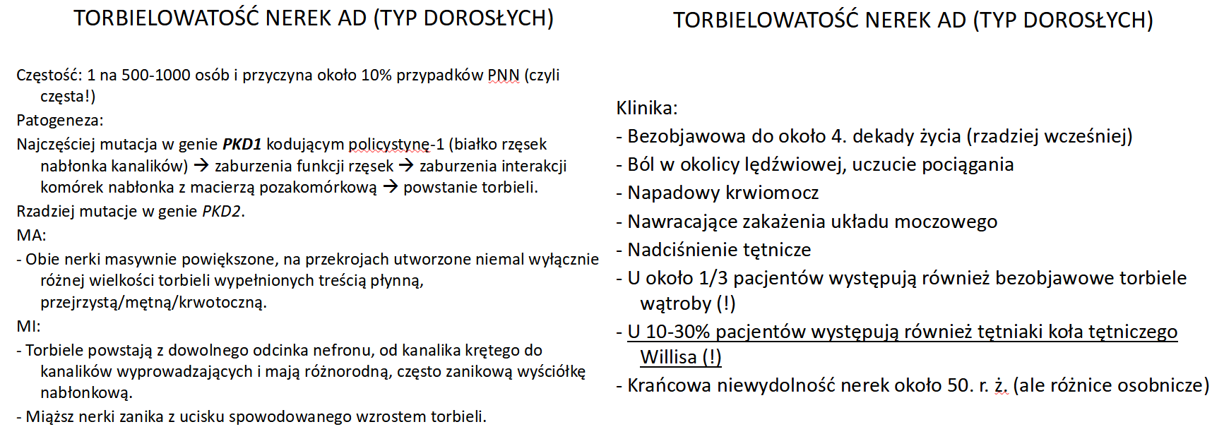 <p>1. mutacja genu PKD1 lub PKD2</p><p>3. zwiększone ryzyko tętniaków koła Willisa</p><p>5. powiększenie nerek w badaniach obrazowych</p><p></p><p>torbiele w ADPKD są różnej wielkości (ale generalnie większe niż w ARPKD) i pochodzą ze wszystkich elementów nefronu (w odróżnieniu od ARPKD, gdzie wywodzą się tylko z kanalików zbiorczych. Ryzyko szybkiego rozwoju marskości jest w ARPKD ("congenital hepatic fibrosis") i może przyczynić się do zgonu przez niewydolność wątroby.</p>