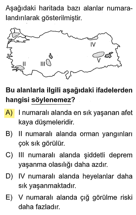 <p>I numaralı alan (Ergene Havzası/Edirne çevresi) yer şekilleri bakımından <strong>düzdür</strong>. Kaya düşmesi olması için dik yamaçlar ve dağlık arazi gerekir. Bu bölgede kaya düşmesi yaygın bir afet değildir.</p><p>Diğer şıklar doğrudur: II'de (Menteşe) orman yangını, III'te (Konya) deprem riski azdır, IV'te (Doğu Karadeniz) heyelan, V'de (Hakkari çevresi) çığ riski yüksektir.</p>