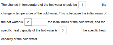 <p>While planning the experiment, Mitchell researches the specific heat capacity of liquid water and finds it to be 4.18 J/g°C. Use the drop-down menus to describe how this is related to the heat and temperature changes in the experiment. </p>