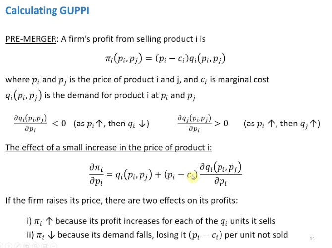 <p>Calculating the GUPPI</p><p>&nbsp;</p><p>Considered he difference in the Lerner index pre and post merger. Thinking about the firm between firm I and j, compete in prices. Profits prices of firm I minus the marginal cost * the demand of firm I.</p><p>&nbsp;</p><p>Assumptions on demand</p><p>Downwards sloping, fir I and j are selling substitutable products so if firm I increase prices the demand of firm j demand will increase.</p><p>&nbsp;</p><p>Pre merger, profit max price is the point where the derivative of the profit function with respect to its price is equal to zero. Differentiation the top function in terms of Pi. Use the product rule.</p><p>&nbsp;</p><p>Two effects from the derivative</p><ul><li><p><span>Higher profit from each product sold (first term in the equation)&nbsp;</span></p></li><li><p><span>Less sold as demand is downwards sloping</span></p></li></ul><p></p>