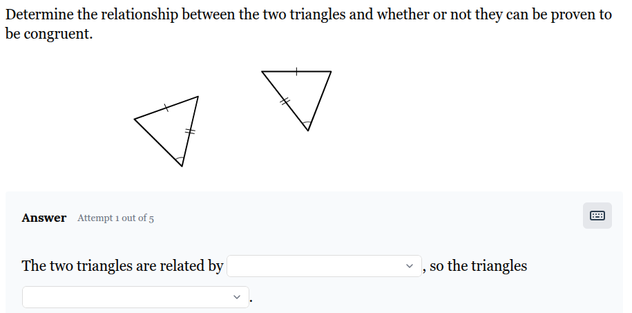 <p>Determine the relationship between the two triangles and whether or not they can be proven to be congruent.</p><p><span>The two triangles are related by _____ , so the triangles ___.</span></p>