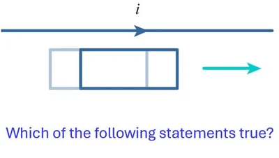<p><strong>a conducting loop moves at a constant speed parallel to a long, straight, current‑carrying wire, as shown in the figure.</strong></p>