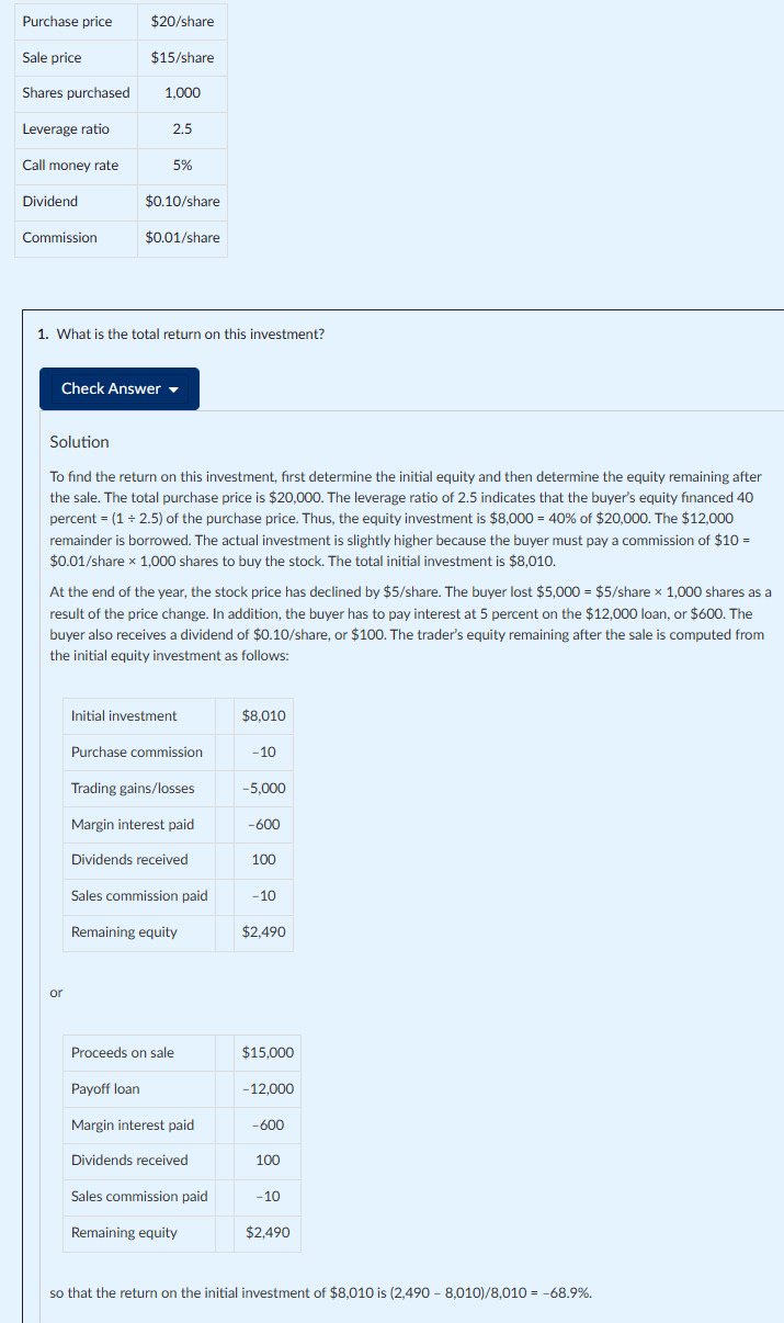 <p>Initial investment = (equity % of purchase price × total purchase price) + purchase commission, where equity % = 1 ÷ leverage ratio. Remaining equity = initial investment + trading gains/losses (price change × shares) − margin interest paid (loan amount × call money rate) + dividends/interest received − sale commission. Total return = (remaining equity − initial investment) ÷ initial investment. Equivalently, remaining equity can be found from: sale proceeds − loan payoff − margin interest paid + dividends received − sale commission.</p>