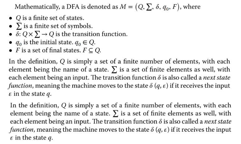 <p>M = (Q, sum, delta, q0, F)</p><p>Q: set of finite states</p><p>sum: a finite set of symbols for inputs</p><p>delta: Q * delta aka transition function</p><p>q0: initial state which is in the set Q</p><p>F: is the set of final states</p><p></p>