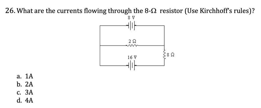 <p>26. What are the currents flowing through the 8-ohm resistor (Use Kirchhoff’s rules)?</p><p><span style="color: yellow;">a. 1A</span></p><p><span style="color: yellow;">b. 2A</span></p><p><span style="color: yellow;">c. 3A</span></p><p><span style="color: yellow;">d. 4A</span></p>