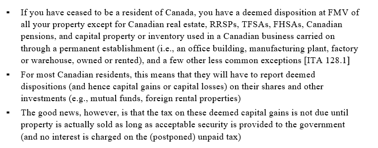 <p><span data-name="black_small_square" data-type="emoji">▪</span><span style="font-family: "Times New Roman"; line-height: normal; font-size: 7pt;">&nbsp;&nbsp;&nbsp;&nbsp;&nbsp; </span><span>Taxpayers leaving the country and ceasing to be a resident of Canada must also file a list of properties owned at the time of departure with their tax return so that the CRA can verify that all deemed capital gains have been reported</span></p><p class="MsoListParagraph"><span data-name="black_small_square" data-type="emoji">▪</span><span style="font-family: "Times New Roman"; line-height: normal; font-size: 7pt;">&nbsp;&nbsp;&nbsp;&nbsp;&nbsp; </span><span>Five-year rule [ITA 128.1(4)(b)(iv)]</span></p><p class="MsoListParagraph"><span style="font-family: "Courier New";">o</span><span style="font-family: "Times New Roman"; line-height: normal; font-size: 7pt;">&nbsp;&nbsp; </span>If you have been resident in Canada less than 60 months in the last 10 years, then the deemed disposition rules will not apply to any property brought to Canada</p><p class="MsoListParagraph"><span>o</span><span style="font-family: "Times New Roman"; line-height: normal; font-size: 7pt;">&nbsp;&nbsp; </span>This rule was designed to facilitate short-term executive transfers to Canada</p><p class="MsoListParagraph"><span data-name="black_small_square" data-type="emoji">▪</span><span style="font-family: "Times New Roman"; line-height: normal; font-size: 7pt;">&nbsp;&nbsp;&nbsp;&nbsp;&nbsp; </span><span>When you become a resident of Canada, the cost of each of your capital properties (other than taxable Canadian property) for Canadian tax purposes is deemed to = FMV at the immigration date (the purpose of this rule to ensure that only capital gains accrued while being a resident of Canada are subject to Canadian tax)</span></p>