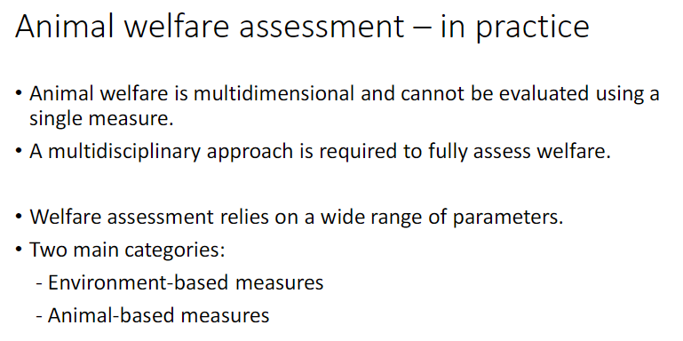 <p><strong>Core Concept</strong><br> <strong>Animal welfare</strong> is <strong>multidimensional</strong> and cannot be assessed with a <strong>single measure</strong></p><p><strong>Approach</strong><br> Requires a <strong>multidisciplinary approach</strong> to fully evaluate welfare</p><p><strong>Assessment Basis</strong><br> Relies on a wide range of <strong>parameters</strong><br> Two main categories:</p><p>  <strong>Environment-based measures</strong> – based on the animal’s <strong>environment</strong><br>  <strong>Animal-based measures</strong> – based on the <strong>animal itself</strong></p>