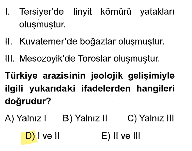 <p>Linyit Tersiyer'de (III. Zaman) oluştu. (Doğru)</p><p>İstanbul ve Çanakkale Boğazları Kuvaterner'de (IV. Zaman) oluştu. (Doğru)</p><p>Toroslar Mesozoyik'te (II. Zaman) değil, Tersiyer'de (III. Zaman) oluştu. (Yanlış)</p><p><strong>Kodlama/İpucu:</strong> Boğazlar ve insan varsa <strong>IV. Zaman</strong>. Toroslar ve Kuzey Anadolu Dağları ise <strong>III. Zaman</strong>.</p>