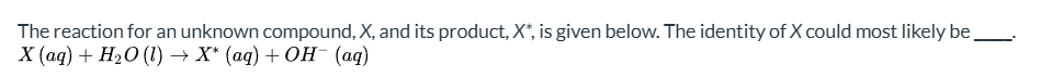 <p>In the reaction X(aq) + H2O(l) → X*(aq) + OH-(aq), what could X most likely be?</p>