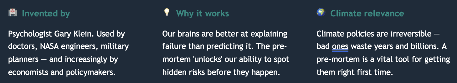 <p><span style="font-family: "Trebuchet MS";">A post-mortem looks at what went wrong AFTER something has failed. A pre-mortem imagines that failure in advance.</span></p><p><span><em>Before implementing a policy, you ask: "Imagine it is 5 years from now and this policy has failed spectacularly. What went wrong?"&nbsp; Then you use that answer to design a better policy now.</em></span></p>