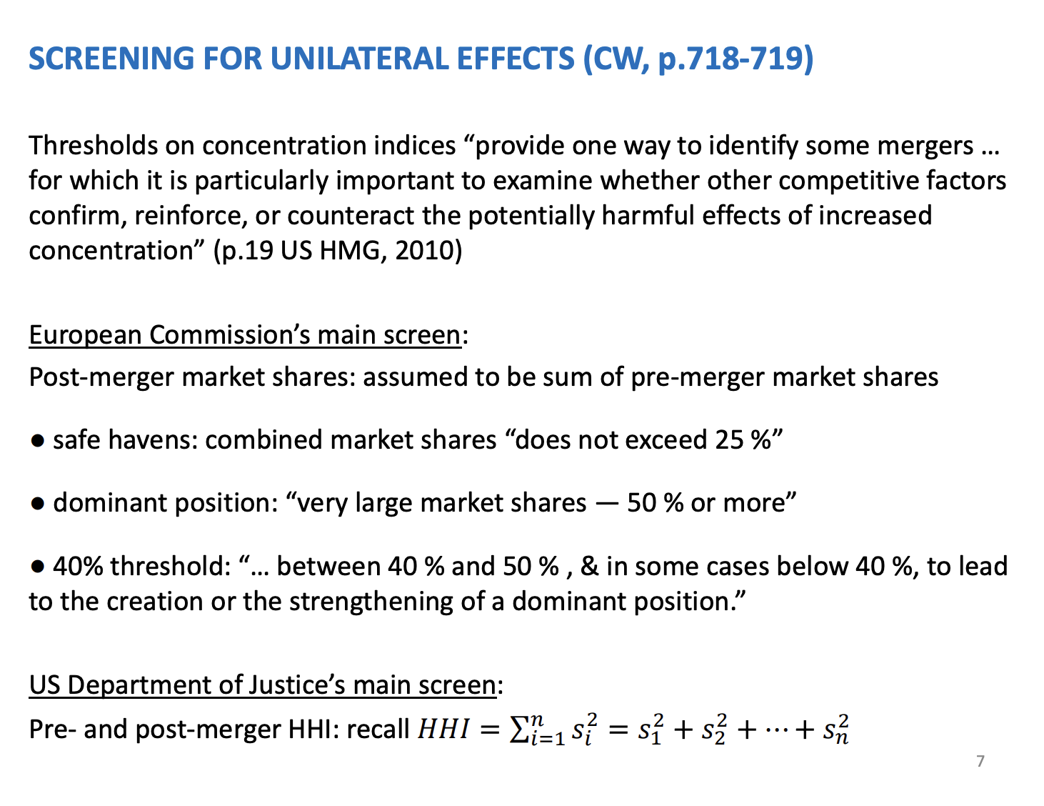 <p>Simple techniques used to assess mergers.</p><p>Worek under strict time constraint, when deciding to allow a merger or not. Two phrase bargaining process. Competitive agency has 6 week after being noticed about the merger to decide if they are happy or not. If not, the firm has a chance to offer remedies. If that doesn’t work they can go through to a 6 month period to resolve issues which is called phrase 2. At the end of this phrase two it will either go through or be prevented.</p><p>&nbsp;</p><p>In this time constraint, the agency need to allocate its resource very effectively to parts which need more understanding. Spilt into three sections of a multi market merger.</p><ul><li><p><span>Markets which are fine</span></p></li><li><p><span>Markets which are bad and need to intervene</span></p></li><li><p><span>Market we need to invest our time in to see if they are good or bad</span></p></li></ul><p>Simple technique to decide where they fall. Use concentration indices.</p><p>&nbsp;</p><p>EU</p><p>Use market shares to understand when a merger is likely to be problematic.</p><p>Take market share pre merger, then add them together and assume this is the market share of the merged firm, if combined and less than 25 its fine. If >50, very concerned. 40 - 50% is the grey area, will be allocating the most resources to as it is the grey area to see whether it is good or bad.</p><p>&nbsp;</p><p>US</p><p>HHI is used. Sum of market shares squared. They calculate the HHI, pre and post mergers. Simple trick</p>