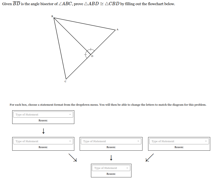 <p>Given <span style="font-family: KaTeX_Main, "Times New Roman", serif; line-height: 1.2; font-size: 1.21em;"><em>BD</em></span> is the angle bisector of <span style="font-family: KaTeX_Main, "Times New Roman", serif; line-height: 1.2; font-size: 1.21em;">∠<em>ABC</em></span>, prove <span style="font-family: KaTeX_Main, "Times New Roman", serif; line-height: 1.2; font-size: 1.21em;">△<em>ABD</em>≅△<em>CBD</em></span> by filling out the flowchart below.</p>