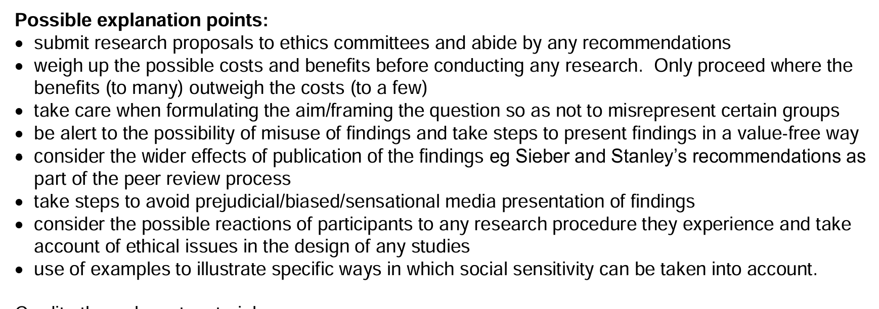 <ul><li><p>Researchers must have knowledge of when research is socially sensitive to ensure additional assurances about ppts' confidentiality, follow ups to ensure no harm and more sensitivity in the debriefing process</p></li><li><p>value-free objective way</p></li><li><p>Consider the wider effects of publication of findings</p></li></ul><p></p>