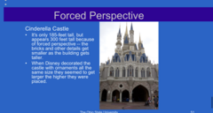 <p>Forced Perspective -- Cinderella Castle (Pic)</p><p>**It is only 185 ft tall but appears to be 350 ft tall because of forced perspective. The bricks and other details get smaller as the building gets taller</p>