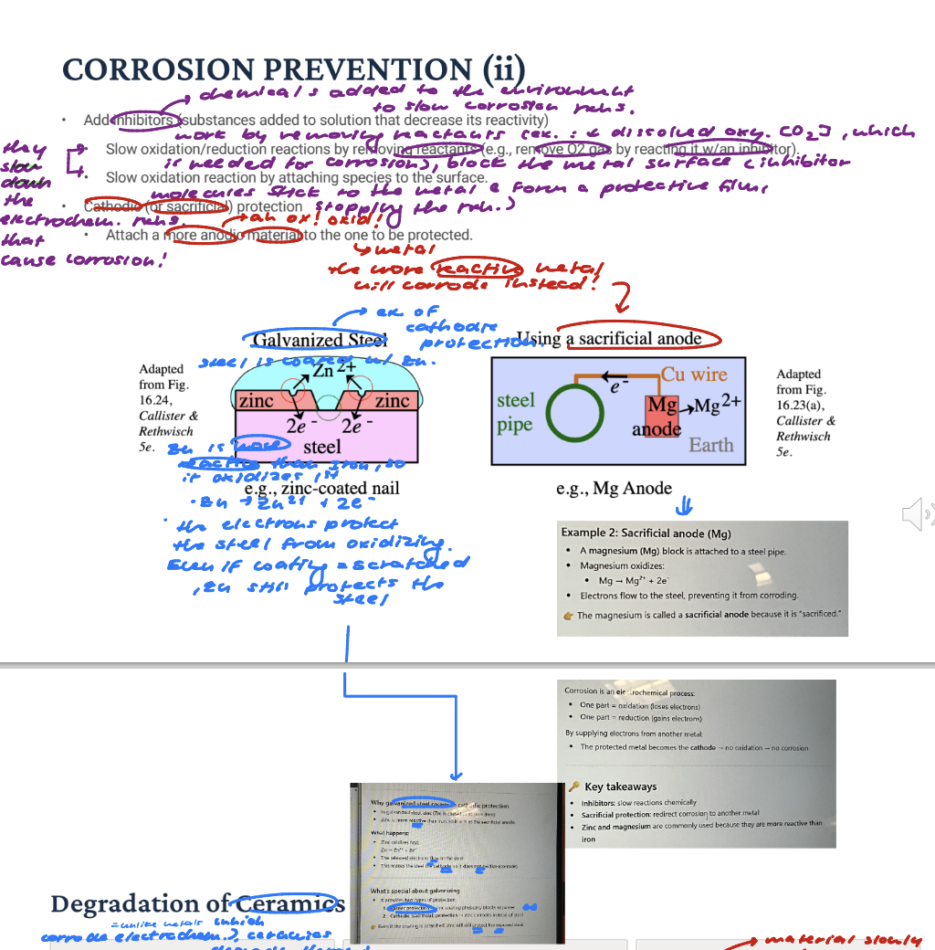 <p>Add inhibitors (substances added to solution that decrease its reactivity): Slow oxidation/reduction reactions by removing reactants (e.g., <strong>remove O2 gas by reacting it w/an inhibitor</strong>!!!) (O2 is a key reactant in many cathodic reactions; if you remove O2, cathodic reaction cannot process) (think about earlier: in acidic and neutral or basic solution, oxygen reacted with electrons) (more accurately electrons are consumed in the cathodic reaction) and oxidation reaction by attaching species to the surface.</p><p>Cathodic (or sacrificial) protection: Attach a more anodic (more reactive, will oxidize or corrode) material to the one to be protected.</p><p>Galvanized steel is an example of cathodic protection: Zn is more reactive, so it oxidizes first. Zn protects the steel. </p>