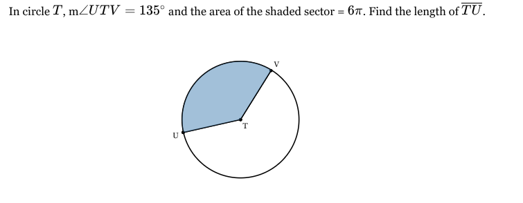<p>In circle <span style="font-family: KaTeX_Main, "Times New Roman", serif; line-height: 1.2; font-size: 1.21em;"><em>T</em></span>, m<span style="font-family: KaTeX_Main, "Times New Roman", serif; line-height: 1.2; font-size: 1.21em;">∠<em>UTV</em>=135∘</span> and the area of the shaded sector = <span style="font-family: KaTeX_Main, "Times New Roman", serif; line-height: 1.2; font-size: 1.21em;">6<em>π</em></span>. Find the length of <span style="font-family: KaTeX_Main, "Times New Roman", serif; line-height: 1.2; font-size: 1.21em;"><em>TU</em></span>.</p><p>TU = ___</p>