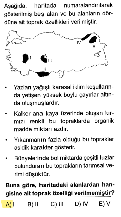 <p><em>Yazları yağışlı, çayır:</em> <strong>V</strong> (Erzurum-Kars) - Gitti.</p><p><em>Kalker üzerinde kırmızı renkli (Terra-Rossa):</em> <strong>II</strong> (Teke/Taşeli - Akdeniz) - Gitti.</p><p><em>Yıkanma fazla, asidik:</em> <strong>IV</strong> (Doğu Karadeniz) - Gitti.</p><p><em>Bol tuz, verimi düşük:</em> <strong>III</strong> (Tuz Gölü çevresi) - Gitti. </p><p><strong>I numara (Ege/İç Batı Anadolu geçişi)</strong> ile ilgili bir özellik verilmemiştir.</p>