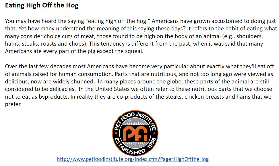 <p><strong>Meaning</strong><br>  • “<strong>Eating high off the hog</strong>” → refers to eating what many consider <strong>choice cuts of meat</strong><br>  • These cuts are found high on the body of an animal<br>  • Examples → <strong>shoulders, hams, steaks, roasts, and chops</strong></p><p><strong>Changes in Eating Habits</strong><br>  • In the past, it was said that many Americans ate <strong>every part of the pig except the squeal</strong><br>  • Over the last few decades, many Americans have become more particular about what parts of animals they eat<br>  • Parts that are <strong>nutritious</strong> and were previously considered <strong>delicious</strong> are now widely avoided</p><p><strong>Co-Products / By-Products</strong><br>  • In many places around the world, these animal parts are still considered <strong>delicacies</strong><br>  • In the United States, nutritious animal parts that people choose not to eat are often called <strong>byproducts</strong><br>  • In reality, they are <strong>co-products</strong> of the steaks, chicken breasts, and hams that are preferred</p>