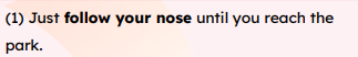 <p>follow your nose</p>