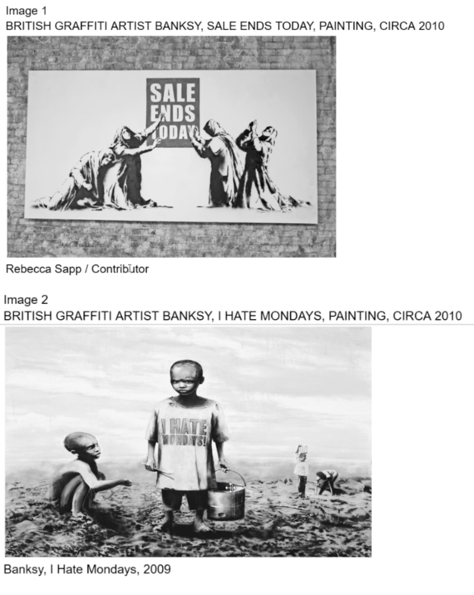 <p>Artists such as Banksy would most likely argue that the conditions in Africa alluded to in <u>Image 2</u> are in large part the result of which of the following?</p>