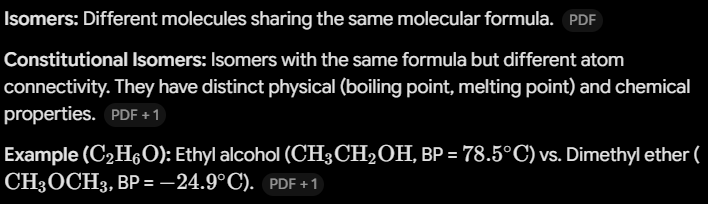 <ul><li><p><span><strong>Isomers:</strong> Different molecules sharing the same molecular formula.</span></p></li><li><p><span><strong>Constitutional Isomers:</strong> Isomers with the same formula but different atom connectivity. They have distinct physical (boiling point, melting point) and chemical properties.</span></p></li><li><p><span><strong>Example (</strong></span><span style="line-height: 1.15;"><strong>$\text{C}_2\text{H}_6\text{O}$</strong></span><span><strong>):</strong> Ethyl alcohol (</span><span style="line-height: 1.15;">$\text{CH}_3\text{CH}_2\text{OH}$</span><span>, BP = </span><span style="line-height: 1.15;">$78.5^\circ\text{C}$</span><span>) vs. Dimethyl ether (</span><span style="line-height: 1.15;">$\text{CH}_3\text{OCH}_3$</span><span>, BP = </span><span style="line-height: 1.15;">$-24.9^\circ\text{C}$</span><span>).</span></p></li></ul><p></p>