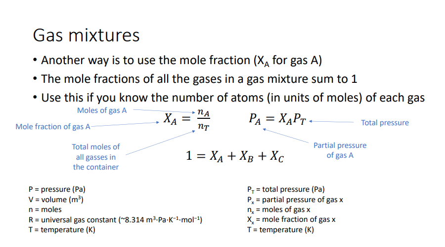 <p>Partial pressure of each gas in a mixture is independent of the other gasses in the mixture. • The total pressure (PT ) exerted on the container (in units of Pa or atm) is the sum of the partial pressures of all gases (gas A, gas B, gas C) in the mixture. “Dalton’s Law”: 𝑃𝑇 = 𝑃𝐴 + 𝑃𝐵 + 𝑃�</p><p>How do you calculate pressure? • One way is to use the ideal gas law 𝑃𝑉 = 𝑛 𝑅𝑇 • If you know the mass of each gas, the volume of the container, and the temperature: 𝑃 = 𝑛𝑅𝑇 𝑉 P = pressure (Pa) V = volume (m3 ) n = number of molecules of that gas, in units of moles R = universal gas constant (~8.314 m3 ⋅Pa⋅K −1⋅mol−1) T = temperature (K) Gas mixtures One mole contains exactly 6.022×1023 elementary entities, which can be atoms, molecules, ions, or other particles. In these examples, we’re usually going to be talking about molecules.</p>