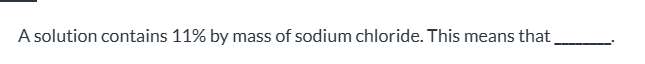 <p><span>the density of the solution is 11 g/mL|| there are 11 g of sodium chloride in in 1.0 mL of this solution|| 100 g of the solution contains 11 g of sodium chloride|| 100 mL of the solution contains 11 g of sodium chloride|| the molality of the solution is 11</span></p>