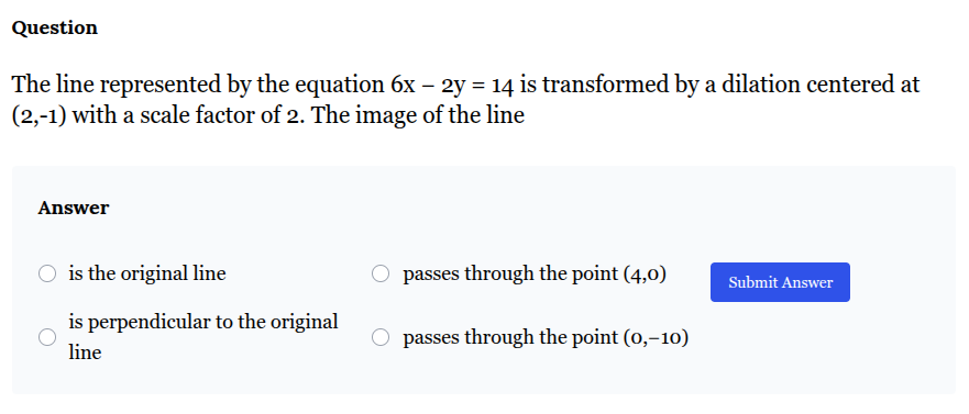 <p>The line represented by the equation 6x − 2y = 14 is transformed by a dilation centered at (2,-1) with a scale factor of 2. The image of the line is…</p>