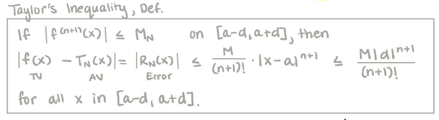 <p>| f<sup>(n+1)</sup>(x) | ≤ M<sub>N </sub>on [a - d, a + d], then<br><br>| f(x) - T<sub>N</sub>(x) | = | R<sub>N</sub>(x) | ≤ M / (n+1)! times |x-a|<sup>n + 1</sup>  ≤  M|d|<sup>n + 1</sup> / (n+1)! for all x on [a - d, a + d].</p><p></p>