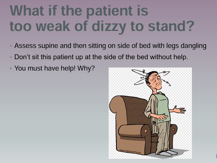 <ul><li><p>Assess Supine and then sitting on side of bed with legs dangling</p></li><li><p>Don’t sit this patient up at the side of the bed without help</p></li><li><p>You must help them</p></li></ul><p></p>