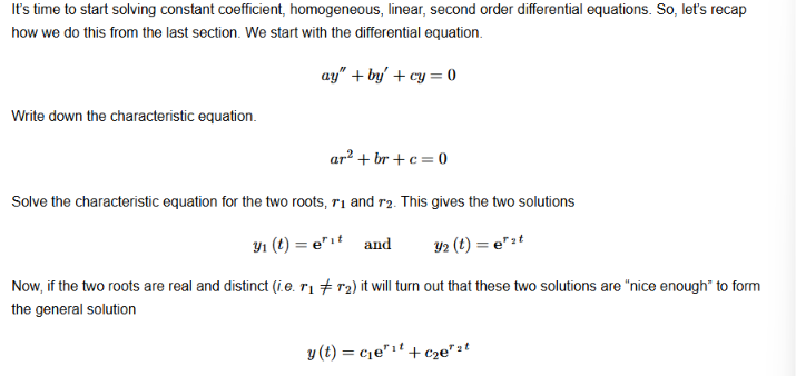 <p>Depending on the nature of the characteristic equation, the solution will be changed accordingly; in this instance, we assume real roots to the solution. If the roots are real, then the solution will always be in the form of:</p><p></p><p></p>
