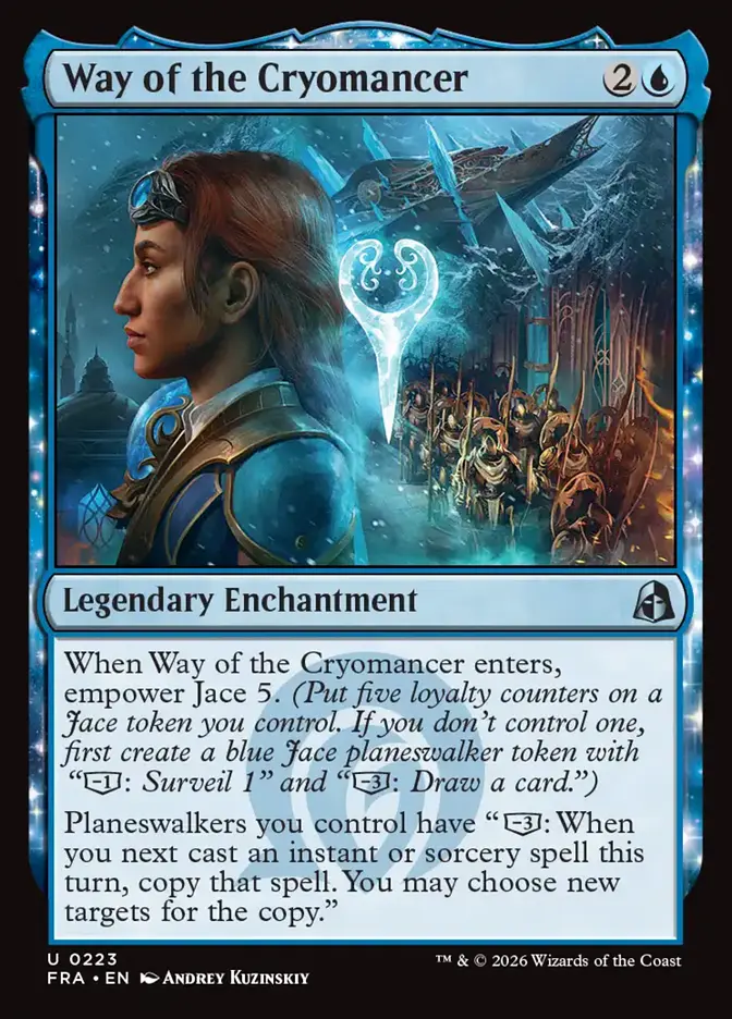 <p>When Way of the Cryomancer enters, empower Jace 5. <em>(Put five loyalty counters on a Jace token you control. If you don’t control one, first create a blue Jace planeswalker token with “[−1]: Surveil 1” and “[−3]: Draw a card.”)</em></p><p>Planeswalkers you control have “[−3]: When you next cast an instant or sorcery spell this turn, copy that spell. You may choose new targets for the copy.”</p>