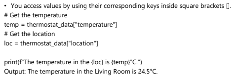 <p>You access values by using their corresponding keys inside square brackets [].</p>