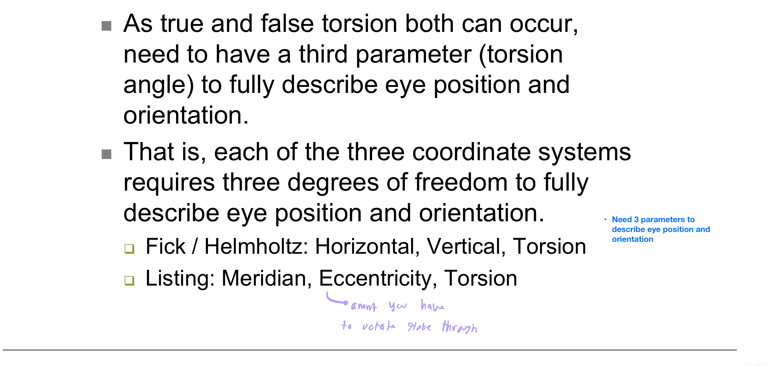 <ul><li><p>Three degrees of freedom. </p></li><li><p>For Fick/Helmholtz: horizontal, vertical, and torsion. </p></li><li><p>For Listing: meridian, eccentricity, and torsion.</p></li></ul><p></p>