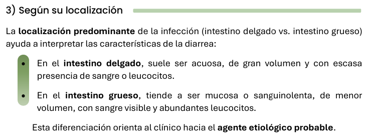 <p>Localización predominante de la infección:</p><p><span style="color: rgb(0, 233, 255);"><strong>Intestino delgado</strong></span> 💦💩</p><ul><li><p>acuosa</p></li><li><p>gran volumen</p></li><li><p>escasa presencia de sangre o leucocitos. </p></li></ul><p><span style="color: rgb(252, 119, 0);"><strong>Intestino grueso</strong></span> 🩸</p><ul><li><p>Mucosa o sanguinolenta</p></li><li><p>Menor volumen</p></li><li><p>Sangre visible y abundantes leucocitos. </p></li></ul><p></p><p>Esta diferenciación orienta hacia el agente etiológico probable.</p>
