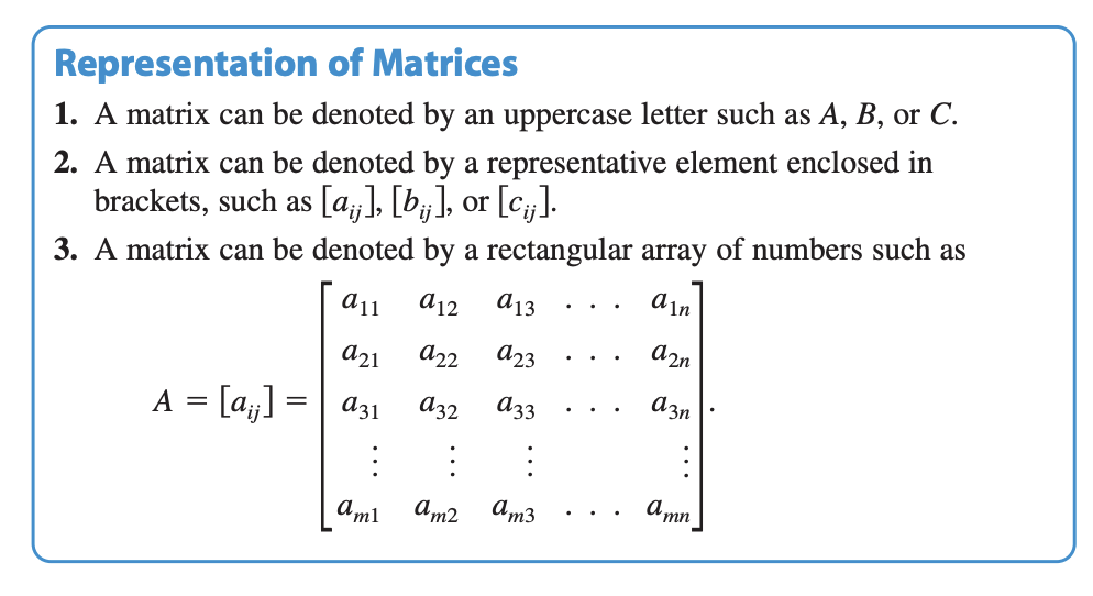 <ol><li><p>A matrix can be denoted by an uppercase letter such as A, B, or C. </p></li><li><p>2. A matrix can be denoted by a representative element enclosed in brackets, such as [a<sub>xy</sub>], [b<sub>xy</sub>], or [c<sub>xy</sub>] </p></li><li><p> A matrix can be denoted by a rectangular array of numbers such as the matrix in the picture </p></li></ol><p></p>