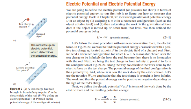 <p>From a conceptual standpoint, electric potential is defined as the amount of electric potential energy per unit of charge when a positive test charge is brought in from an infinite distance. The process for determining the electric potential is as follows:</p><p></p><ol><li><p>Electric potential (<em>V</em>) is ALWAYS an intrinsic property of a source charge’s electric field; it is irrelevant what the TEST charge is. The only object upon which the electric potential is dependent is the source charge generating the electric field. </p></li><li><p>We must first identify the work done by the electric field by identifying the change in potential energy from one point to another; we define the initial electric potential energy to be the case in which the source and test charge are at an infinite distance from one another. Since no interaction exists between the electric field (from the source charge) and the test charge, there is no electric potential energy. </p></li><li><p>We bring the source charge closer to the test charge in order to determine the final electric potential energy. Once we have the final electric potential energy, we can compute the work as being the difference in electric potential energy. </p></li><li><p>From there, we define the electric potential (<em>V</em>) as being the quotient of the work done as the source charge goes from infinity to closer and the test charge itself. </p></li><li><p>We define V = -W<sub>infinity</sub>/q<sub>0</sub> or V = U/q<sub>o</sub>; where U is the change in potential energy or just the final potential energy (since there was no potential energy to begin with). </p></li></ol><p></p><p>From this definition, we acknowledge that the electric potential is always a scalar value and never a vector; furthermore, electric potential can be positive or negative depending on the charge polarity. </p>