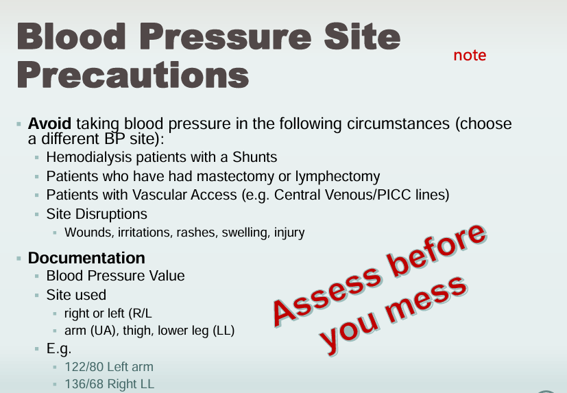 <p>ASSESS BEFORE YOU MESS</p><ul><li><p>Hemodialysis patients with shunts</p></li><li><p>Patients who have had mastectomy or lymphectomy</p></li><li><p>Patients with vascular accesss (e.g. Central Venous/PICC lines)</p></li><li><p>Site Disruptions</p><ul><li><p>Wounds</p></li><li><p>Irritations</p></li><li><p>Rashes</p></li><li><p>Swelling </p></li><li><p>Injury</p></li></ul></li></ul><p></p>