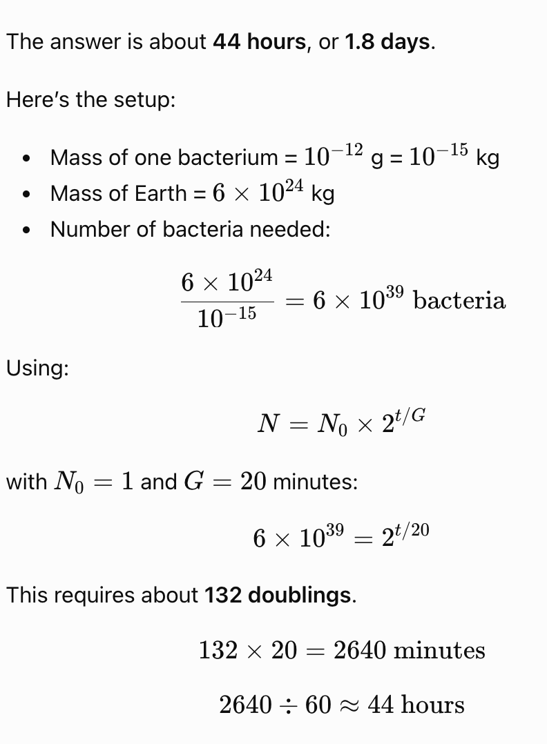<p> Apparent paradox : </p><p>If bacteria can multiply that quickly, why hasn’t Earth become completely covered in bacteria over the last 3.5 billion years?</p><p>Because bacteria <strong>cannot keep growing exponentially forever</strong>. Their growth is limited by things such as <strong>food/nutrients, space, water, oxygen, temperature, competition, waste buildup, and death</strong>. Many bacteria die while others reproduce, so populations eventually stop increasing exponentially.</p>