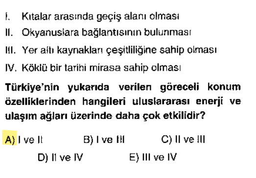 <p>Kıtalar arası geçiş alanı (köprü) olmamız ulaşım için kritiktir.</p><p>Okyanuslara (boğazlar yoluyla) bağlantı deniz ticareti ve enerji nakli için kritiktir.</p><p>Yer altı kaynakları (III) enerji potansiyelidir ama "ağ/ulaşım" sorulduğu için konum ön plandadır.</p>