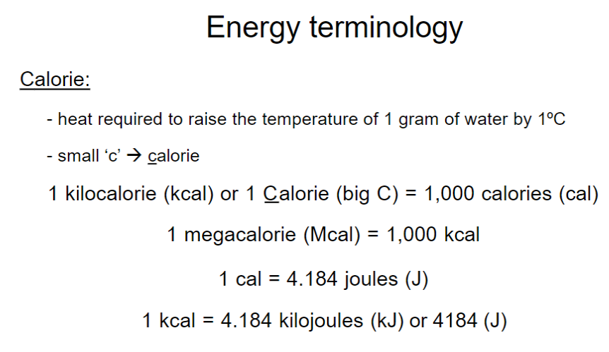 <p>Calories and Energy Conversion</p><ul><li><p>Calorie (cal) → heat required to raise 1 g of water by 1°C</p></li><li><p>1 kilocalorie (kcal) = 1,000 calories (cal)</p><ul><li><p>Also called 1 Calorie (big C)</p></li></ul></li><li><p>1 megacalorie (Mcal) = 1,000 kcal</p></li><li><p>1 cal = 4.184 joules (J)</p></li><li><p>1 kcal = 4.184 kilojoules (kJ) = 4,184 J</p></li></ul><p></p>