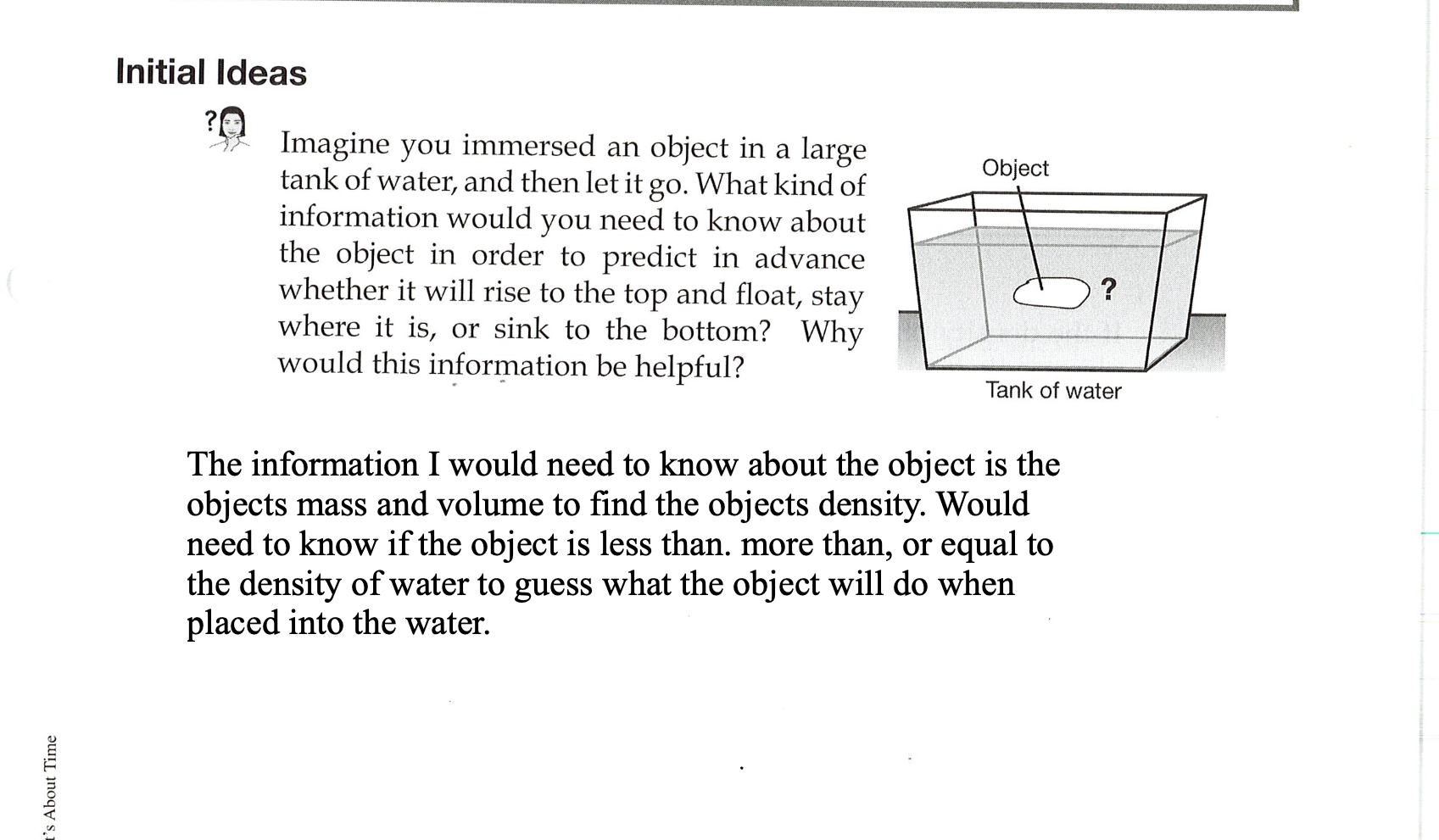 <p>The information I would need to know about the object is the  objects mass and volume to find the objects density. Would need to know if the object is less than. more than, or equal to the density of water to guess what the object will do when placed into the water. </p>