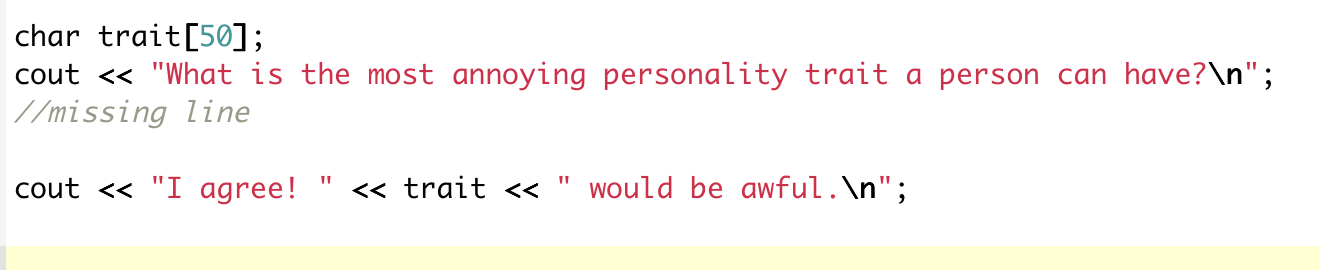 <p>given the program segment, write the missing programming statement that will read in a string containing spaces from the user, which should be placed in the character array named trait</p>
