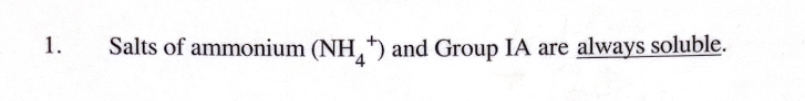 <p><strong>Salts of </strong>Ammonium(NH4^+) and Group 1A <strong>Always soluble</strong></p>