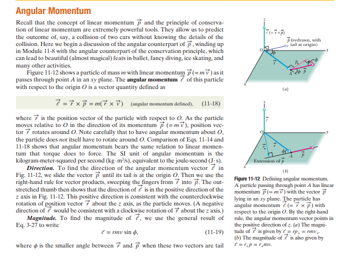 <p>In the same way how there exists LINEAR momentum for objects in strictly translational motion, so too does there exist a momentum vector for objects in rotational motion. </p><p></p><p>Angular momentum is defined in a capacity that is very similar to linear momentum: </p><p></p><p>L = r x p</p><p></p><p>L = Angular momentum vector </p><p>R = radial vector </p><p>P = momentum vector </p><p></p><p>P = mv (the velocity vector) </p><p></p><p>Angular momentum can also be defined as: </p><p></p><p>L = m(r X v)</p><p></p><p>Angular momentum vector is the cross product of the radial vector and the velocity vector, then also multiplied by the mass of the particle.</p><p></p><p>The magnitude of the angular momentum vector is defined as </p><p></p><p>L = (R)(M)(V)sin(theta)</p><p></p><p>r: radial length </p><p>m: particle mass</p><p>v: particle velocity</p><p>theta: angle between radial and momentum vector </p><p></p><p></p>