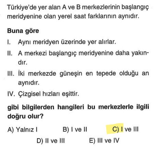 <p><strong>I. Aynı meridyen üzerindedirler:</strong> Yerel saatleri veya saat farkları aynıysa kesinlikle aynı boylamdadırlar.</p><p><strong>III. Güneşin en tepede olduğu an aynıdır:</strong> Aynı boylamda öğle vakti (saat 12:00) aynı anda yaşanır.</p><p><strong>İpucu:</strong> Çizgisel hız enleme bağlıdır, boylama değil.</p>