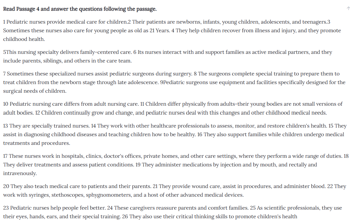 <p>How do sentences 17 through 19 contribute to the passage?</p><ol><li><p>They provide a transition from the introduction to the rest of the information</p></li><li><p>They provide a transition from children's medication needs to the nurses' duties</p></li><li><p>They transition the topic from nurses' duties to their workplaces</p></li><li><p>They transition from the passage's main information to its conclusion</p><p></p></li></ol><p></p>