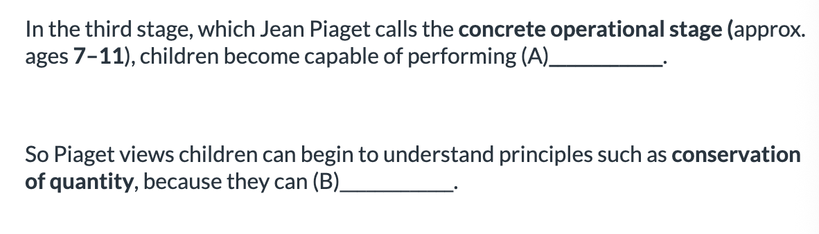 <ol><li><p>A: <span>operation on concrete objects or events 2. B: mentally reverse operations</span></p></li><li><p><span>A: mentally reverse operations, B: </span>operation on concrete objects or events</p></li></ol><p></p>