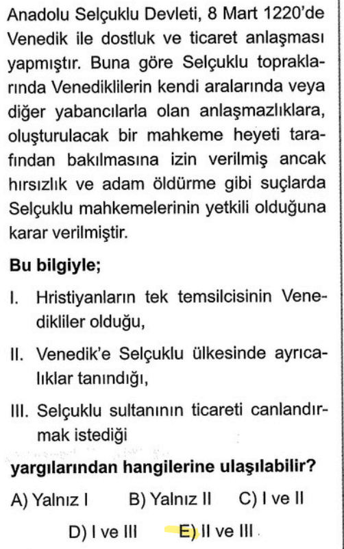 <p>Kendi aralarındaki davalara bakma izni verilmesi bir "ayrıcalıktır" (II). Ticaret anlaşması yapılması "ticareti canlandırmak" istendiğini gösterir (III). Ancak metinde Hristiyanların <em>tek</em> temsilcisinin Venedik olduğu yazmaz (I ulaşılamaz).</p>